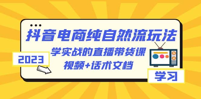 2023抖音电商·纯自然流玩法：学实战的直播带货课，视频 话术文档-亦可网创