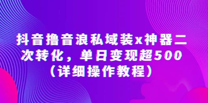 抖音撸音浪私域装x神器二次转化，单日变现超500（详细操作教程）-亦可网创