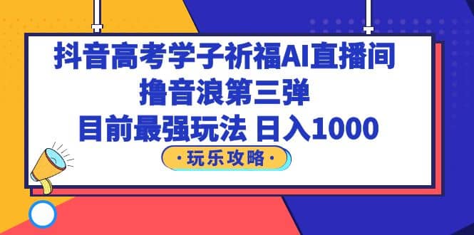 抖音高考学子祈福AI直播间，撸音浪第三弹，目前最强玩法，轻松日入1000-亦可网创