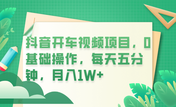 抖音开车视频项目，0基础操作，每天五分钟，月入1W-亦可网创