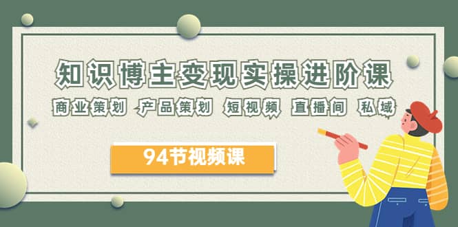 2023年知识-博主变现实操进阶课：商业策划 产品策划 短视频 直播间 私域-亦可网创