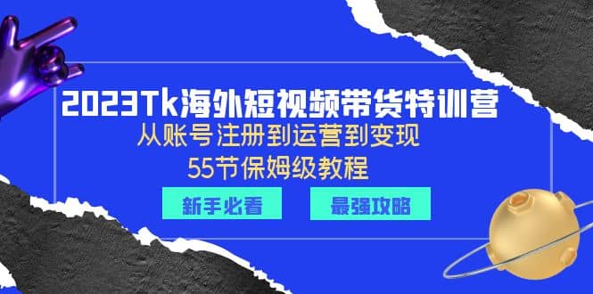 2023Tk海外-短视频带货特训营：从账号注册到运营到变现-55节保姆级教程-亦可网创