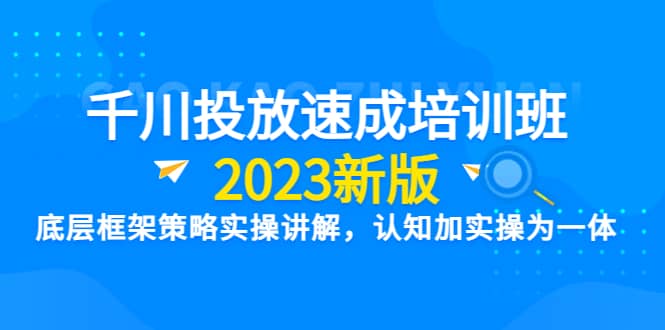千川投放速成培训班【2023新版】底层框架策略实操讲解，认知加实操为一体-亦可网创