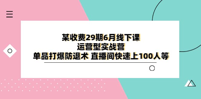 某收费29期6月线下课-运营型实战营 单品打爆防退术 直播间快速上100人等-亦可网创