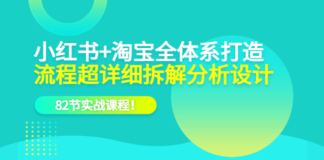 小红书 淘宝·全体系打造，流程超详细拆解分析设计，82节实战课程-亦可网创