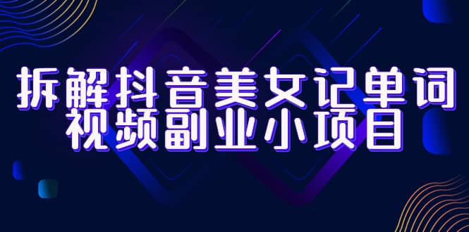 拆解抖音美女记单词视频副业小项目，一条龙玩法大解析（教程 素材）-亦可网创