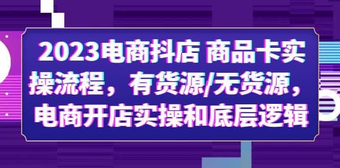 2023电商抖店 商品卡实操流程，有货源/无货源，电商开店实操和底层逻辑-亦可网创