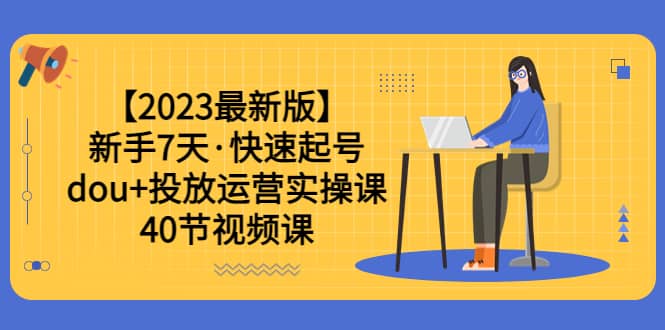 【2023最新版】新手7天·快速起号：dou 投放运营实操课（40节视频课）-亦可网创