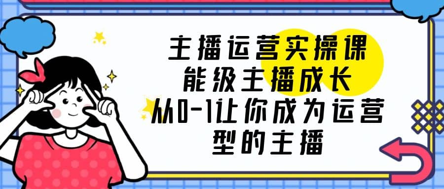 主播运营实操课，能级-主播成长，从0-1让你成为运营型的主播-亦可网创