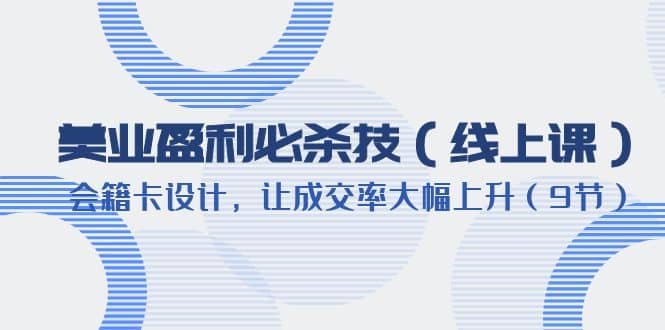 美业盈利·必杀技（线上课）-会籍卡设计，让成交率大幅上升（9节）-亦可网创