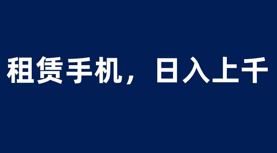 租赁手机蓝海项目，轻松到日入上千，小白0成本直接上手-亦可网创