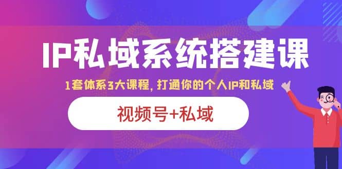 IP私域 系统搭建课，视频号 私域 1套 体系 3大课程，打通你的个人ip私域-亦可网创