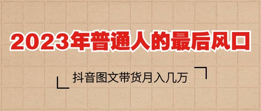 2023普通人的最后风口，抖音图文带货月入几万-亦可网创