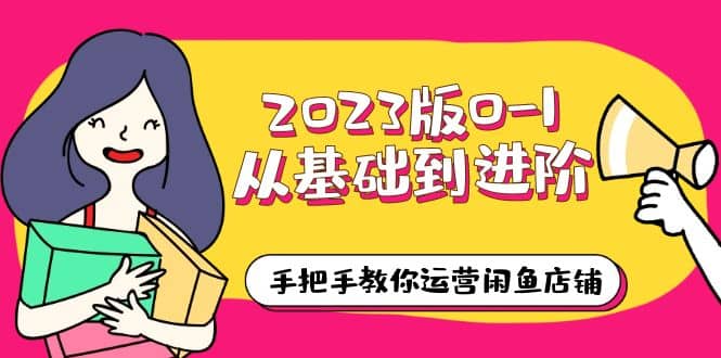 2023版0-1从基础到进阶，手把手教你运营闲鱼店铺（10节视频课）-亦可网创
