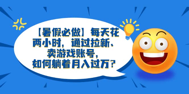 【暑假必做】每天花两小时，通过拉新、卖游戏账号，如何躺着月入过万？-亦可网创