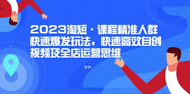 2023淘短·课程精准人群快速爆发玩法，快速高效自创视频及全店运营思维-亦可网创