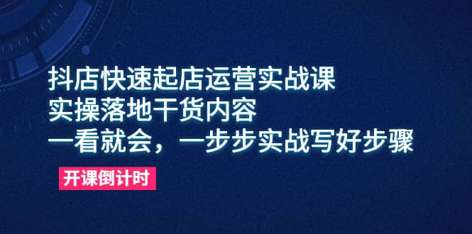 抖店快速起店运营实战课，实操落地干货内容，一看就会，一步步实战写好步骤-亦可网创