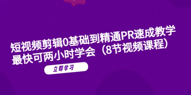 短视频剪辑0基础到精通PR速成教学：最快可两小时学会（8节视频课程）-亦可网创