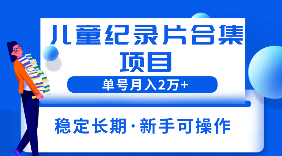 2023儿童纪录片合集项目，单个账号轻松月入2w-亦可网创