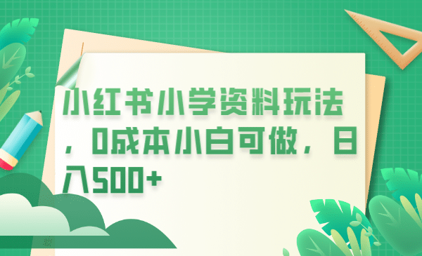 小红书小学资料玩法，0成本小白可做日入500 （教程 资料）-亦可网创