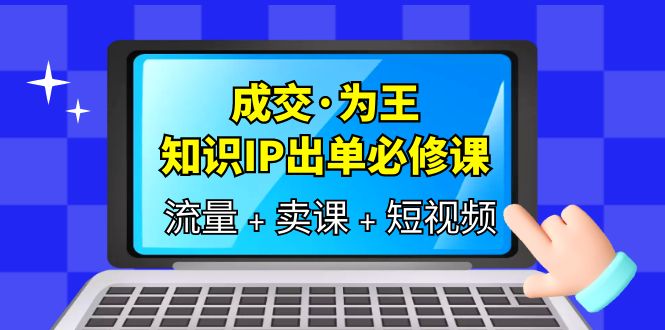 成交·为王，知识·IP出单必修课（流量 卖课 短视频）-亦可网创