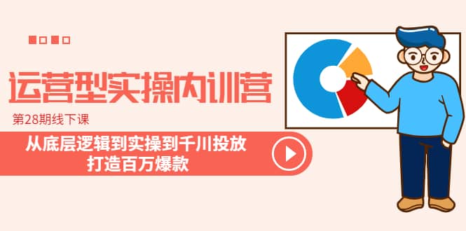 运营型实操内训营-第28期线下课 从底层逻辑到实操到千川投放 打造百万爆款-亦可网创