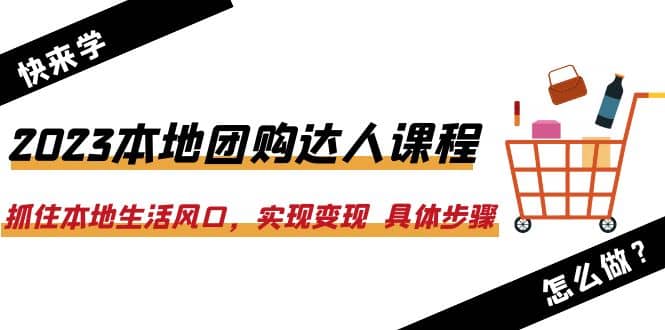 2023本地团购达人课程：抓住本地生活风口，实现变现 具体步骤（22节课）-亦可网创