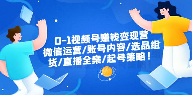 0-1视频号赚钱变现营：微信运营-账号内容-选品组货-直播全案-起号策略-亦可网创