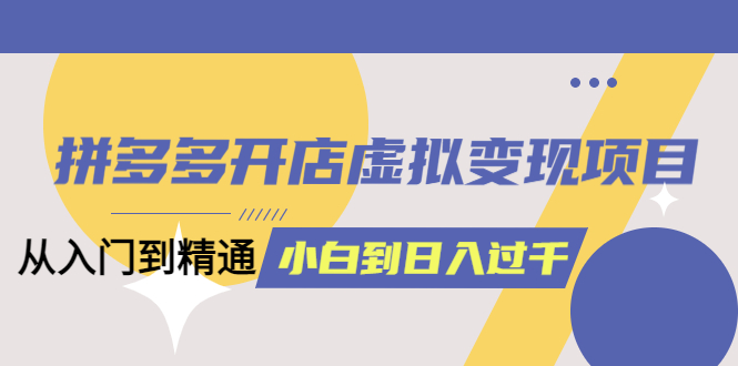 拼多多开店虚拟变现项目：入门到精通 从小白到日入1000（完整版）6月13更新-亦可网创
