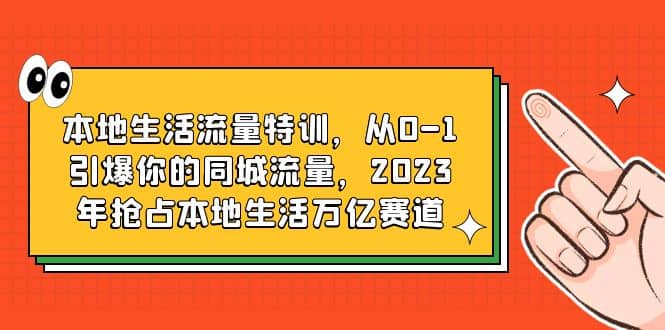 本地生活流量特训，从0-1引爆你的同城流量，2023年抢占本地生活万亿赛道-亦可网创