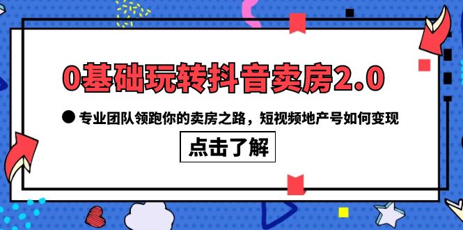 0基础玩转抖音-卖房2.0，专业团队领跑你的卖房之路，短视频地产号如何变现-亦可网创