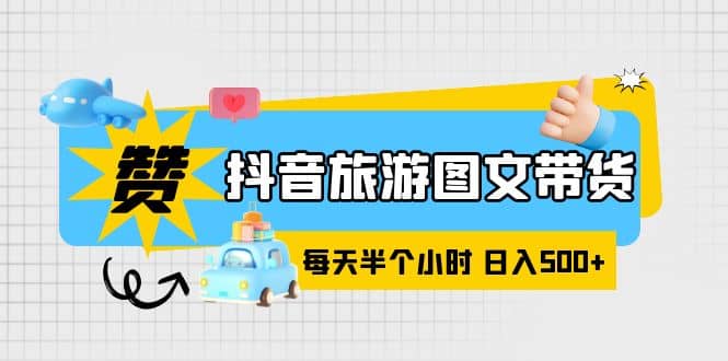 抖音旅游图文带货，零门槛，操作简单，每天半个小时，日入500-亦可网创