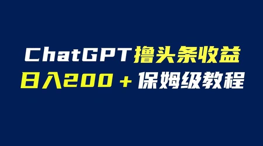 GPT解放双手撸头条收益，日入200保姆级教程，自媒体小白无脑操作-亦可网创