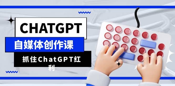 ChatGPT自媒体创作课，抓住ChatGPT红利，助你创作效率提升10倍-亦可网创