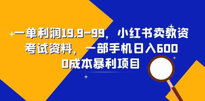 一单利润19.9-99，小红书卖教资考试资料，一部手机日入600（教程 资料）-亦可网创