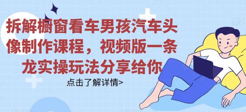 拆解橱窗看车男孩汽车头像制作课程，视频版一条龙实操玩法分享给你-亦可网创