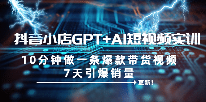 抖音小店GPT AI短视频实训 10分钟做一条爆款带货视频 7天引爆销量（更新）-亦可网创