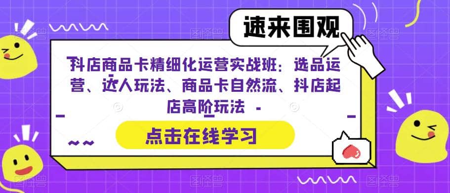 抖店商品卡精细化运营实操班：选品运营、达人玩法、商品卡自然流、抖店起店-亦可网创