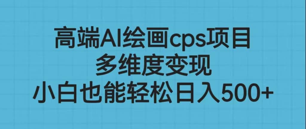 高端AI绘画cps项目，多维度变现，小白也能轻松日入500-亦可网创