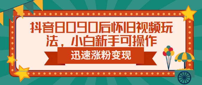 抖音8090后怀旧视频玩法，小白新手可操作，迅速涨粉变现（教程 素材）-亦可网创