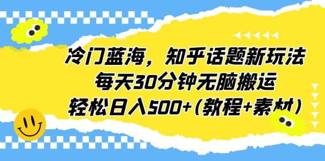 冷门蓝海，知乎话题新玩法，每天30分钟无脑搬运，轻松日入500 (教程 素材)-亦可网创