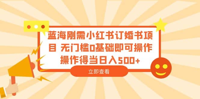 蓝海刚需小红书订婚书项目 无门槛0基础即可操作 操作得当日入500-亦可网创