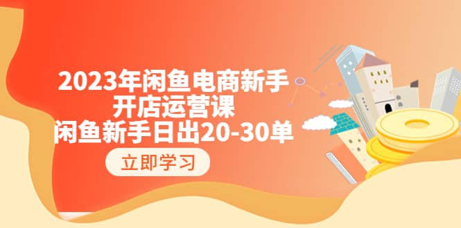 2023年闲鱼电商新手开店运营课：闲鱼新手日出20-30单（18节-实战干货）-亦可网创
