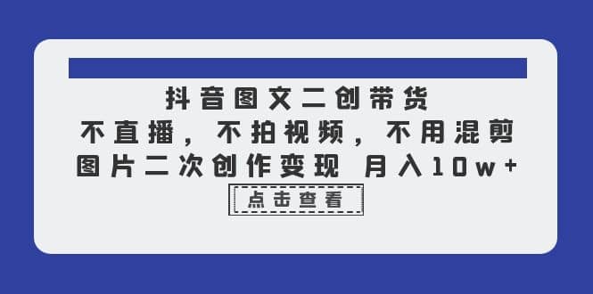 抖音图文二创带货，不直播，不拍视频，不用混剪，图片二次创作变现 月入10w-亦可网创