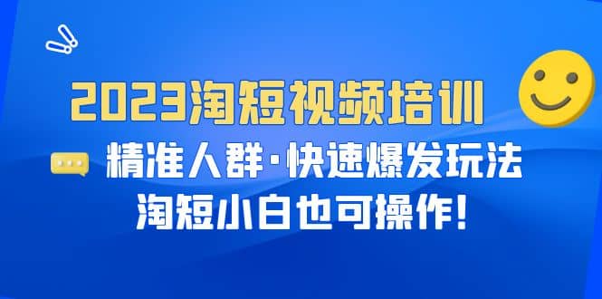 2023淘短视频培训：精准人群·快速爆发玩法，淘短小白也可操作-亦可网创