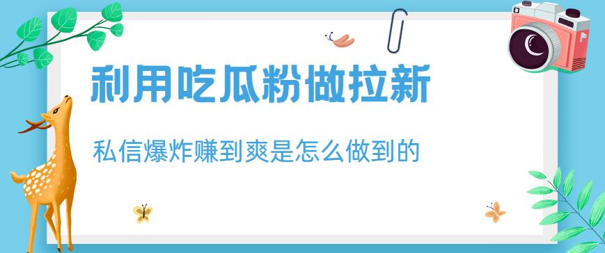利用吃瓜粉做拉新，私信爆炸日入1000 赚到爽是怎么做到的【揭秘】-亦可网创