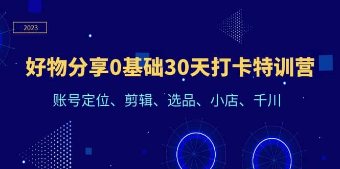 好物分享0基础30天打卡特训营：账号定位、剪辑、选品、小店、千川-亦可网创