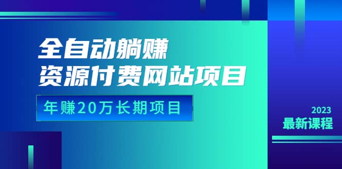 全自动躺赚资源付费网站项目：年赚20万长期项目（详细教程 源码）23年更新-亦可网创