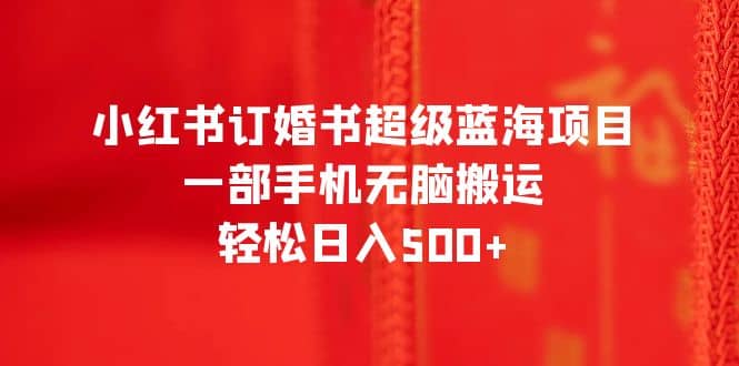 小红书订婚书超级蓝海项目，一部手机无脑搬运，轻松日入500-亦可网创