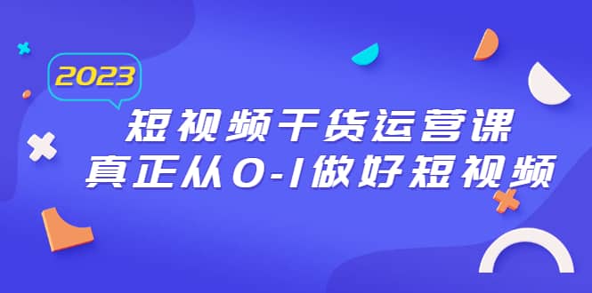 2023短视频干货·运营课，真正从0-1做好短视频（30节课）-亦可网创